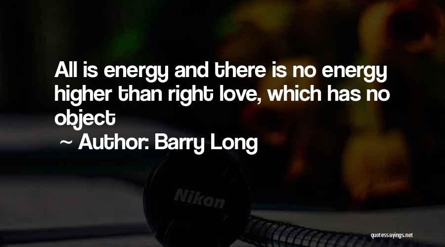 Barry Long Quotes: All Is Energy And There Is No Energy Higher Than Right Love, Which Has No Object