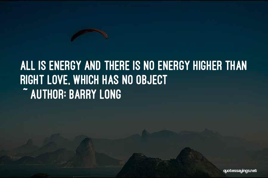 Barry Long Quotes: All Is Energy And There Is No Energy Higher Than Right Love, Which Has No Object