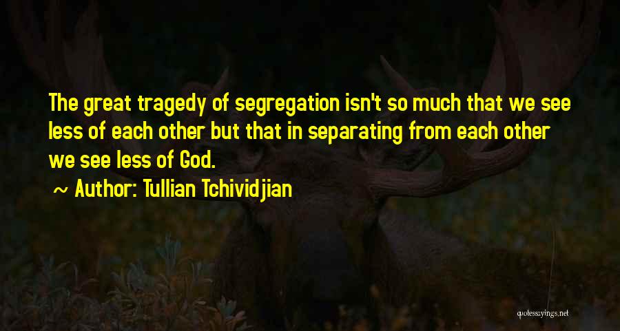Tullian Tchividjian Quotes: The Great Tragedy Of Segregation Isn't So Much That We See Less Of Each Other But That In Separating From