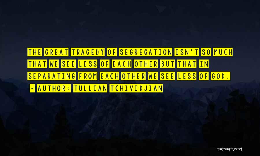 Tullian Tchividjian Quotes: The Great Tragedy Of Segregation Isn't So Much That We See Less Of Each Other But That In Separating From