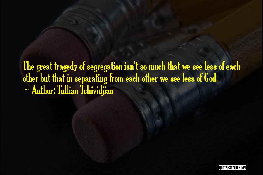 Tullian Tchividjian Quotes: The Great Tragedy Of Segregation Isn't So Much That We See Less Of Each Other But That In Separating From