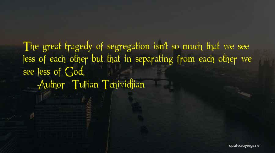 Tullian Tchividjian Quotes: The Great Tragedy Of Segregation Isn't So Much That We See Less Of Each Other But That In Separating From