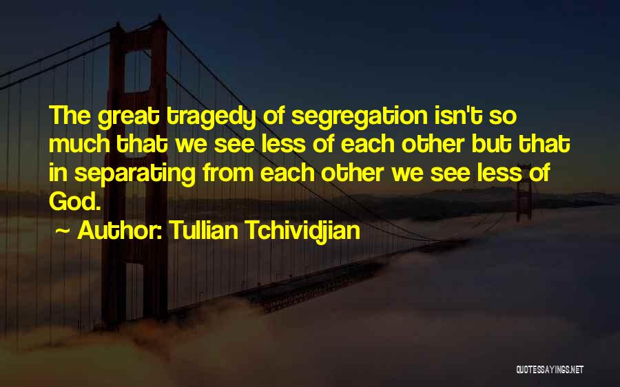 Tullian Tchividjian Quotes: The Great Tragedy Of Segregation Isn't So Much That We See Less Of Each Other But That In Separating From