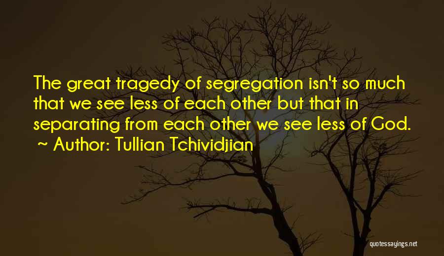 Tullian Tchividjian Quotes: The Great Tragedy Of Segregation Isn't So Much That We See Less Of Each Other But That In Separating From