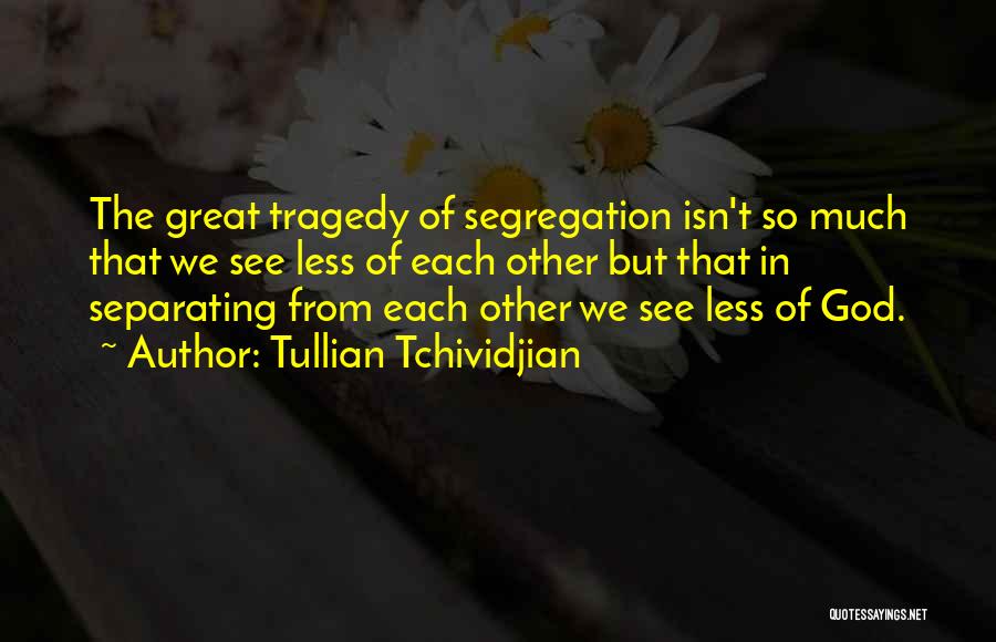 Tullian Tchividjian Quotes: The Great Tragedy Of Segregation Isn't So Much That We See Less Of Each Other But That In Separating From