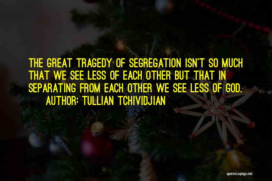 Tullian Tchividjian Quotes: The Great Tragedy Of Segregation Isn't So Much That We See Less Of Each Other But That In Separating From