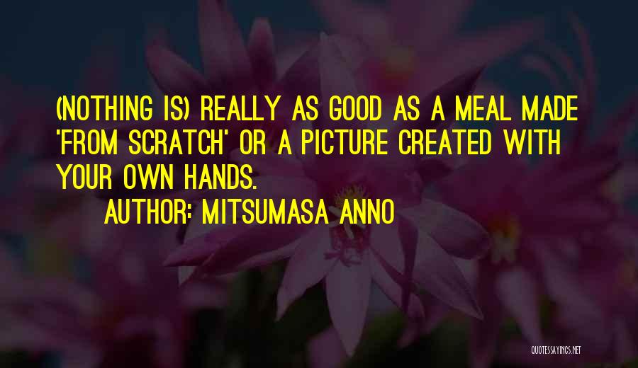 Mitsumasa Anno Quotes: (nothing Is) Really As Good As A Meal Made 'from Scratch' Or A Picture Created With Your Own Hands.