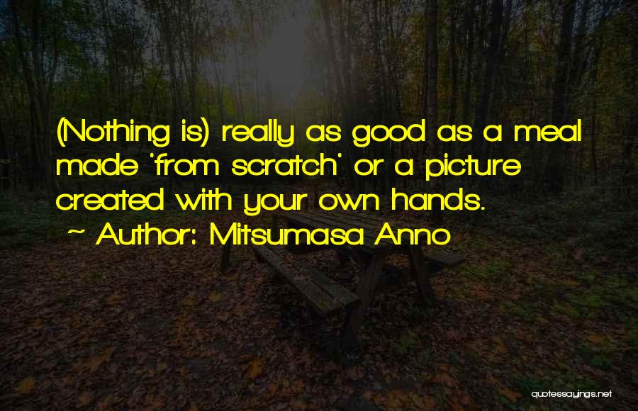 Mitsumasa Anno Quotes: (nothing Is) Really As Good As A Meal Made 'from Scratch' Or A Picture Created With Your Own Hands.