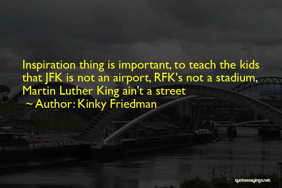 Kinky Friedman Quotes: Inspiration Thing Is Important, To Teach The Kids That Jfk Is Not An Airport, Rfk's Not A Stadium, Martin Luther