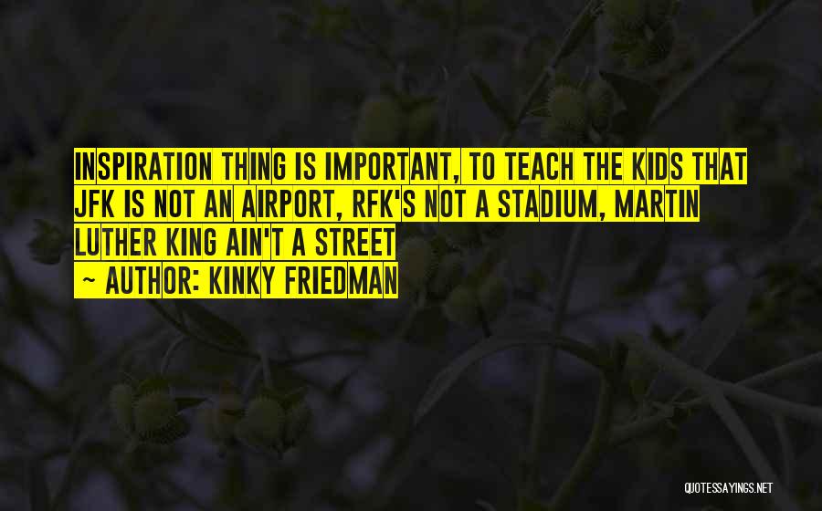 Kinky Friedman Quotes: Inspiration Thing Is Important, To Teach The Kids That Jfk Is Not An Airport, Rfk's Not A Stadium, Martin Luther