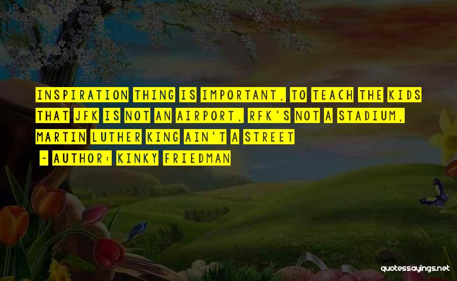 Kinky Friedman Quotes: Inspiration Thing Is Important, To Teach The Kids That Jfk Is Not An Airport, Rfk's Not A Stadium, Martin Luther