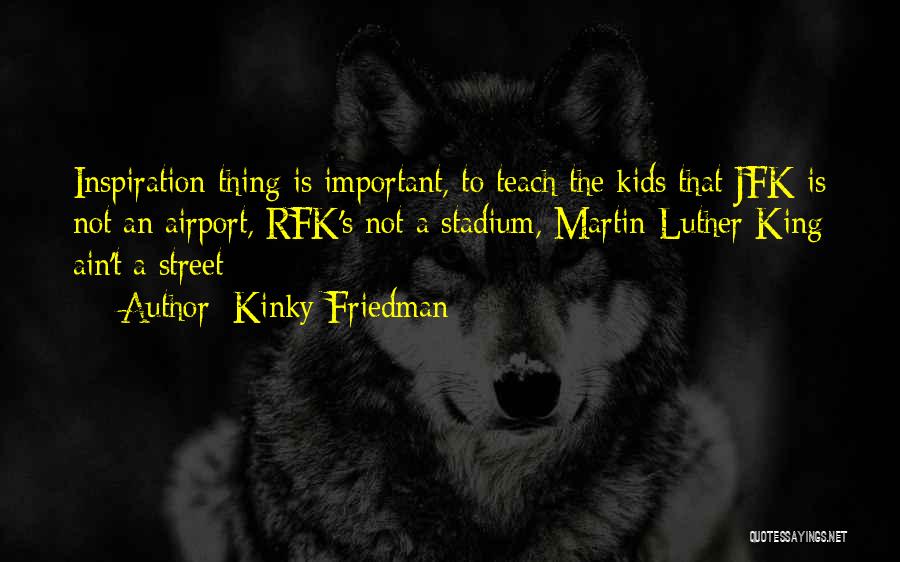 Kinky Friedman Quotes: Inspiration Thing Is Important, To Teach The Kids That Jfk Is Not An Airport, Rfk's Not A Stadium, Martin Luther