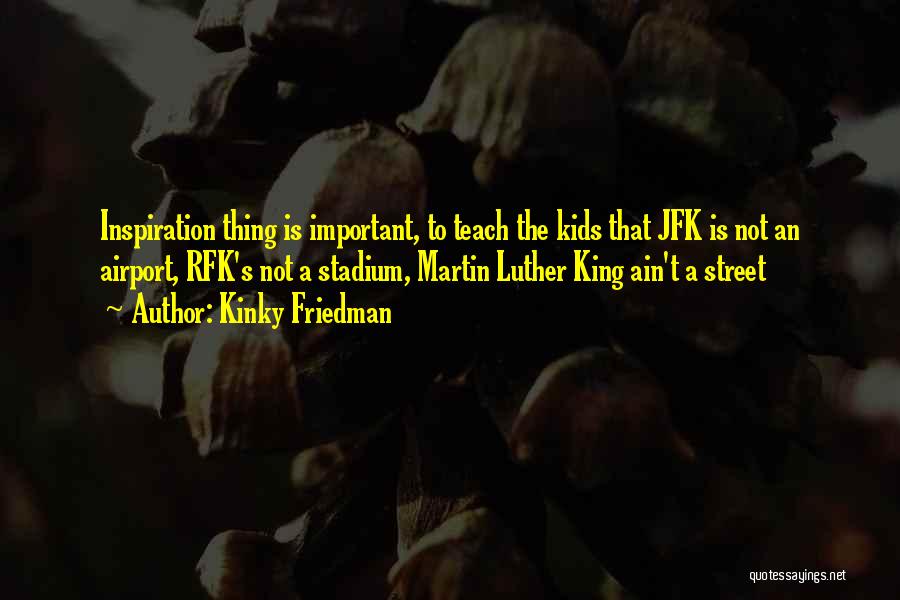 Kinky Friedman Quotes: Inspiration Thing Is Important, To Teach The Kids That Jfk Is Not An Airport, Rfk's Not A Stadium, Martin Luther