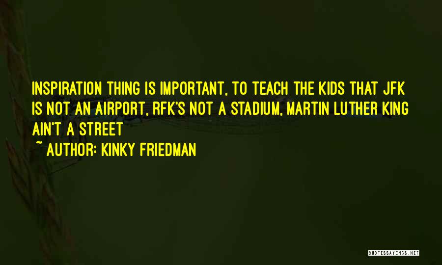 Kinky Friedman Quotes: Inspiration Thing Is Important, To Teach The Kids That Jfk Is Not An Airport, Rfk's Not A Stadium, Martin Luther