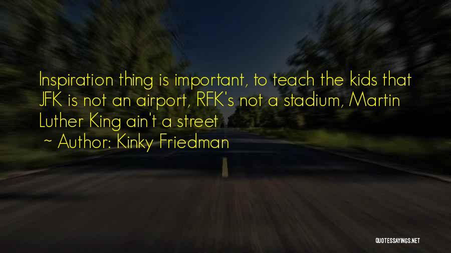 Kinky Friedman Quotes: Inspiration Thing Is Important, To Teach The Kids That Jfk Is Not An Airport, Rfk's Not A Stadium, Martin Luther