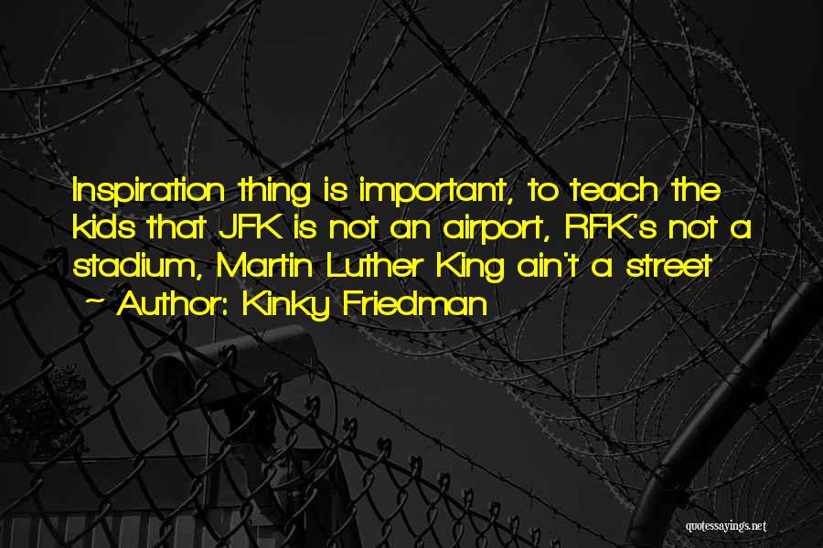 Kinky Friedman Quotes: Inspiration Thing Is Important, To Teach The Kids That Jfk Is Not An Airport, Rfk's Not A Stadium, Martin Luther
