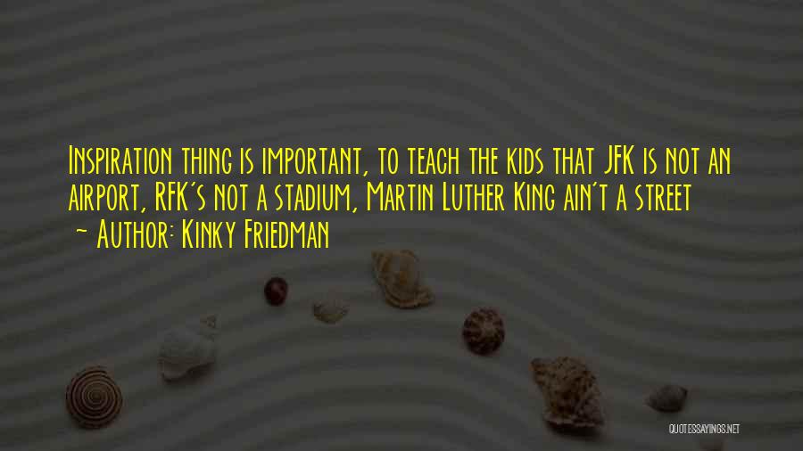 Kinky Friedman Quotes: Inspiration Thing Is Important, To Teach The Kids That Jfk Is Not An Airport, Rfk's Not A Stadium, Martin Luther