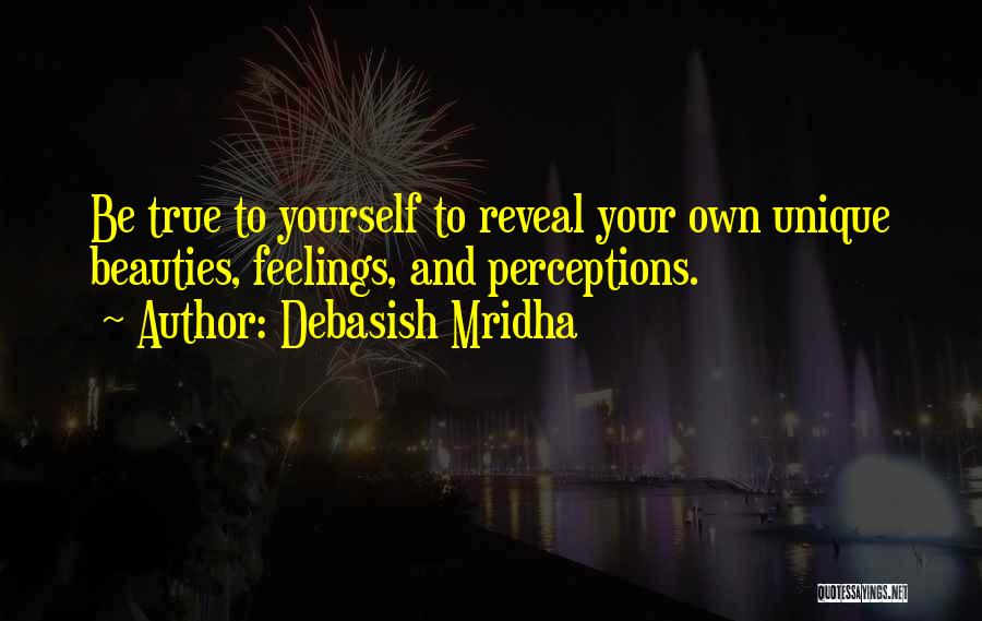 Debasish Mridha Quotes: Be True To Yourself To Reveal Your Own Unique Beauties, Feelings, And Perceptions.