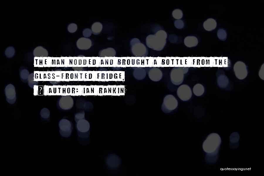 Ian Rankin Quotes: The Man Nodded And Brought A Bottle From The Glass-fronted Fridge,