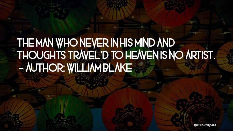 William Blake Quotes: The Man Who Never In His Mind And Thoughts Travel'd To Heaven Is No Artist.