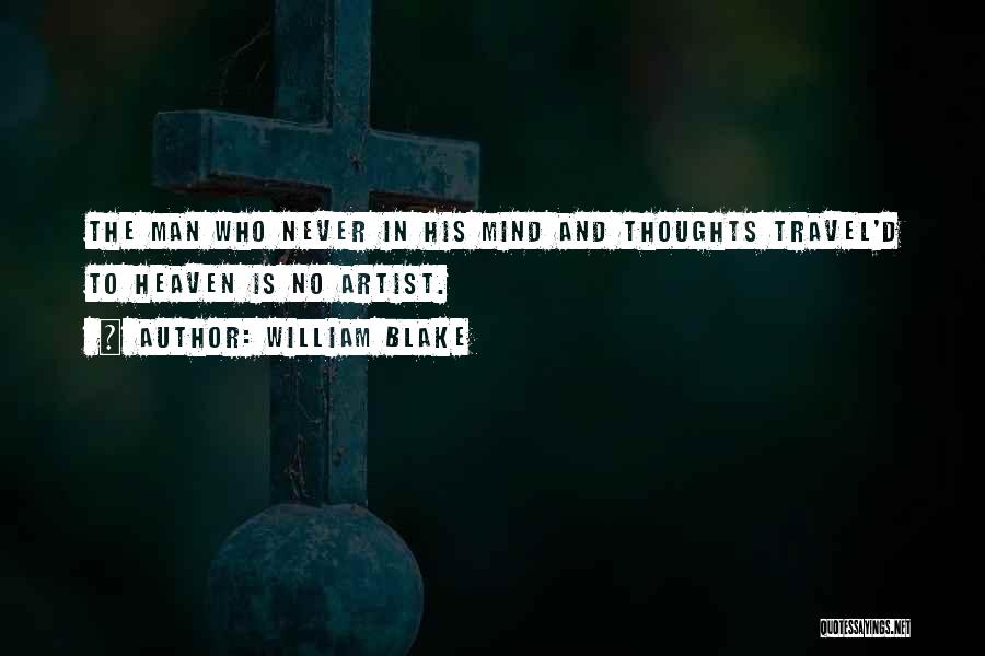 William Blake Quotes: The Man Who Never In His Mind And Thoughts Travel'd To Heaven Is No Artist.