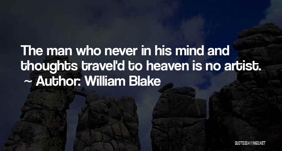 William Blake Quotes: The Man Who Never In His Mind And Thoughts Travel'd To Heaven Is No Artist.