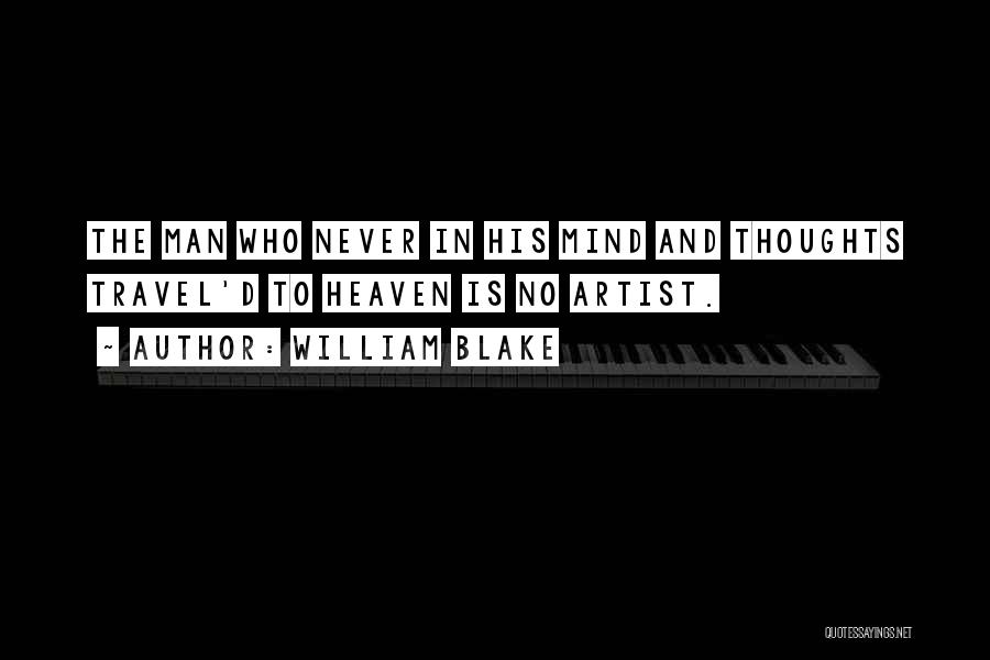 William Blake Quotes: The Man Who Never In His Mind And Thoughts Travel'd To Heaven Is No Artist.