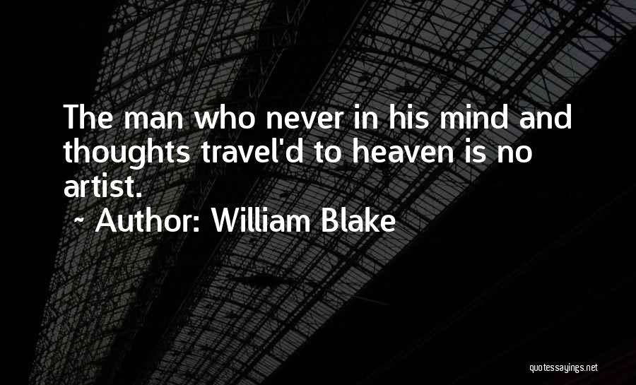 William Blake Quotes: The Man Who Never In His Mind And Thoughts Travel'd To Heaven Is No Artist.