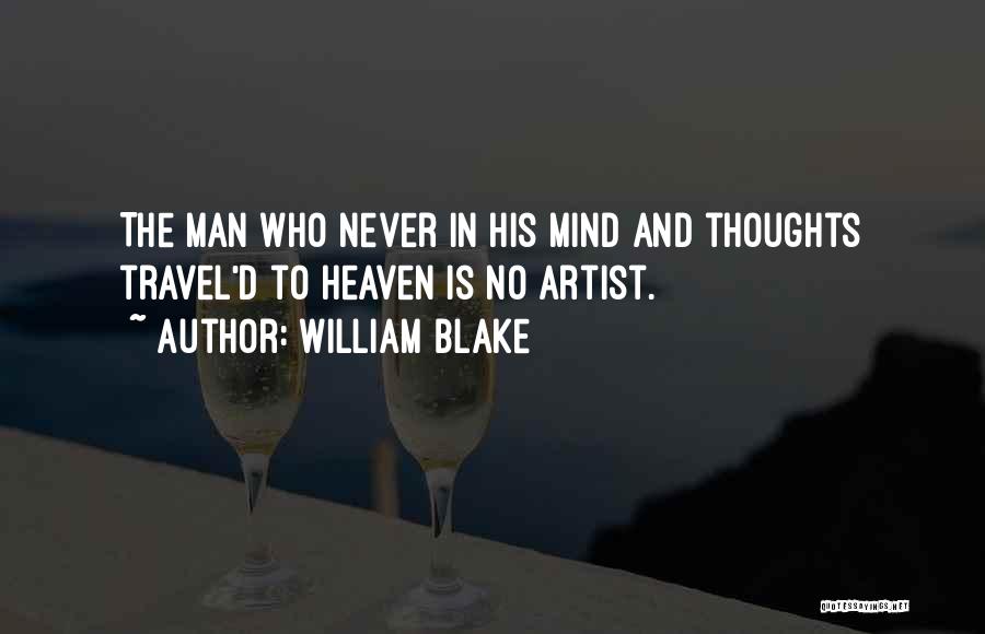 William Blake Quotes: The Man Who Never In His Mind And Thoughts Travel'd To Heaven Is No Artist.