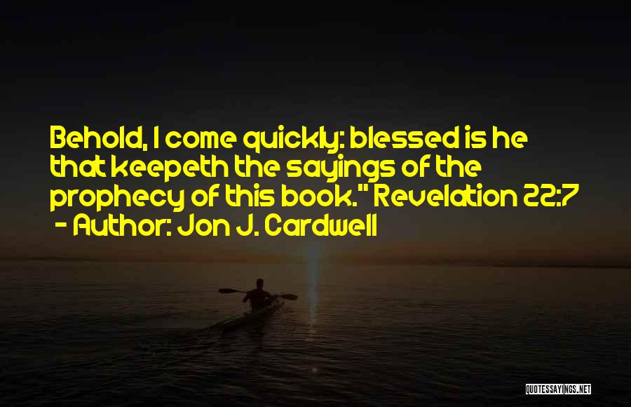 Jon J. Cardwell Quotes: Behold, I Come Quickly: Blessed Is He That Keepeth The Sayings Of The Prophecy Of This Book. Revelation 22:7