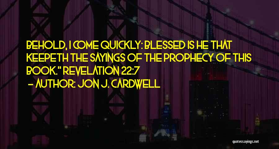 Jon J. Cardwell Quotes: Behold, I Come Quickly: Blessed Is He That Keepeth The Sayings Of The Prophecy Of This Book. Revelation 22:7