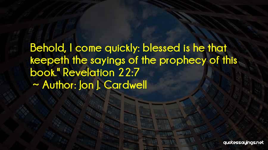 Jon J. Cardwell Quotes: Behold, I Come Quickly: Blessed Is He That Keepeth The Sayings Of The Prophecy Of This Book. Revelation 22:7