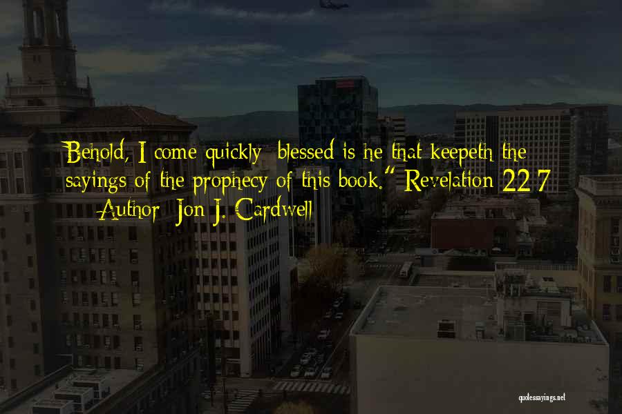 Jon J. Cardwell Quotes: Behold, I Come Quickly: Blessed Is He That Keepeth The Sayings Of The Prophecy Of This Book. Revelation 22:7