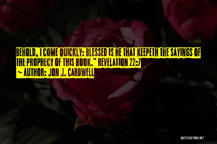 Jon J. Cardwell Quotes: Behold, I Come Quickly: Blessed Is He That Keepeth The Sayings Of The Prophecy Of This Book. Revelation 22:7