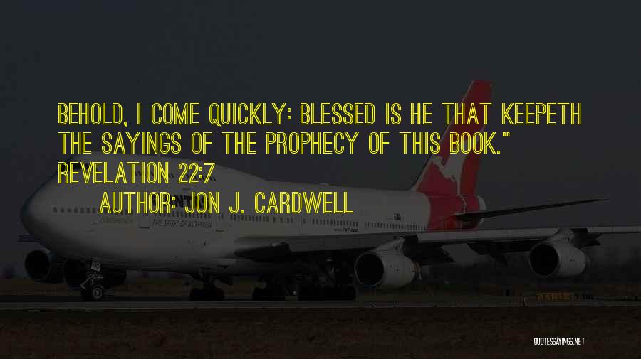 Jon J. Cardwell Quotes: Behold, I Come Quickly: Blessed Is He That Keepeth The Sayings Of The Prophecy Of This Book. Revelation 22:7