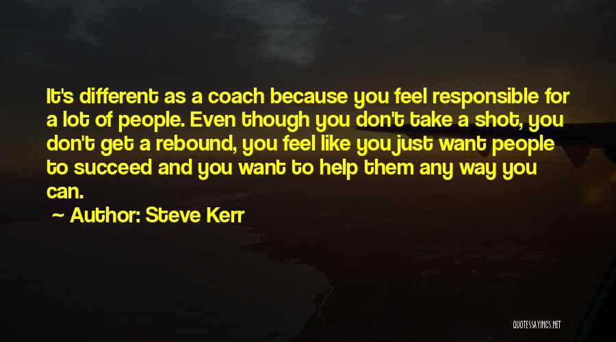 Steve Kerr Quotes: It's Different As A Coach Because You Feel Responsible For A Lot Of People. Even Though You Don't Take A