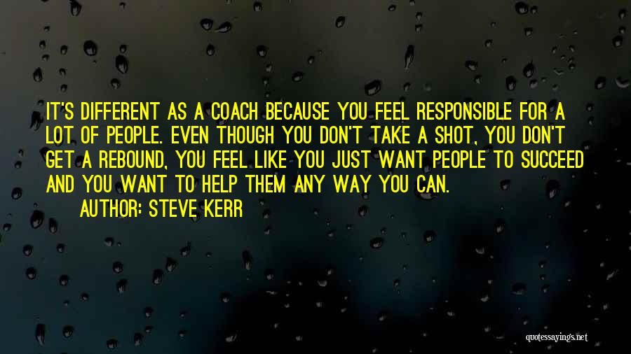 Steve Kerr Quotes: It's Different As A Coach Because You Feel Responsible For A Lot Of People. Even Though You Don't Take A