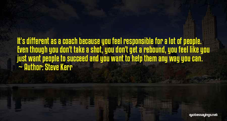 Steve Kerr Quotes: It's Different As A Coach Because You Feel Responsible For A Lot Of People. Even Though You Don't Take A