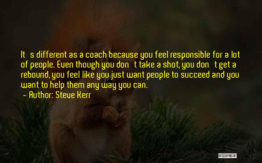 Steve Kerr Quotes: It's Different As A Coach Because You Feel Responsible For A Lot Of People. Even Though You Don't Take A