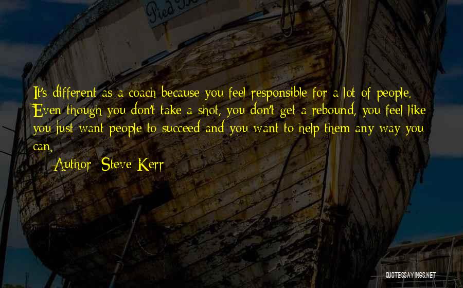 Steve Kerr Quotes: It's Different As A Coach Because You Feel Responsible For A Lot Of People. Even Though You Don't Take A