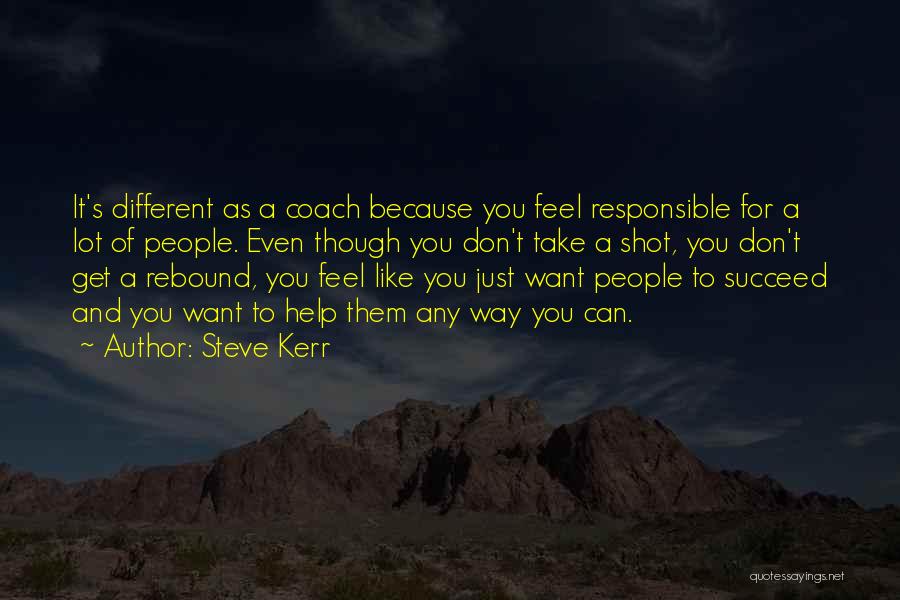 Steve Kerr Quotes: It's Different As A Coach Because You Feel Responsible For A Lot Of People. Even Though You Don't Take A