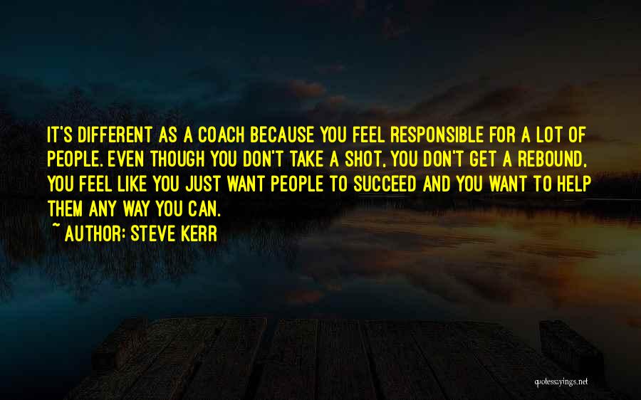 Steve Kerr Quotes: It's Different As A Coach Because You Feel Responsible For A Lot Of People. Even Though You Don't Take A