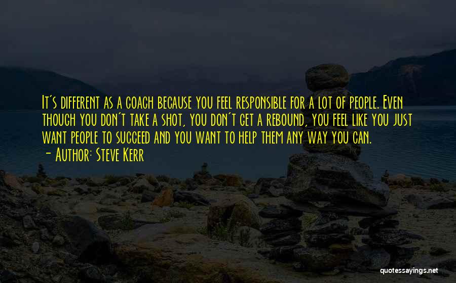 Steve Kerr Quotes: It's Different As A Coach Because You Feel Responsible For A Lot Of People. Even Though You Don't Take A