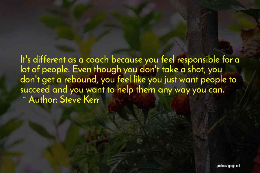 Steve Kerr Quotes: It's Different As A Coach Because You Feel Responsible For A Lot Of People. Even Though You Don't Take A