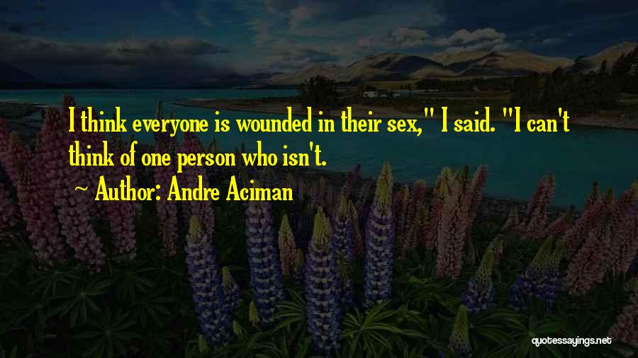 Andre Aciman Quotes: I Think Everyone Is Wounded In Their Sex, I Said. I Can't Think Of One Person Who Isn't.