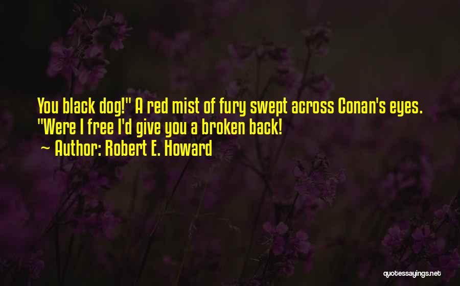 Robert E. Howard Quotes: You Black Dog! A Red Mist Of Fury Swept Across Conan's Eyes. Were I Free I'd Give You A Broken