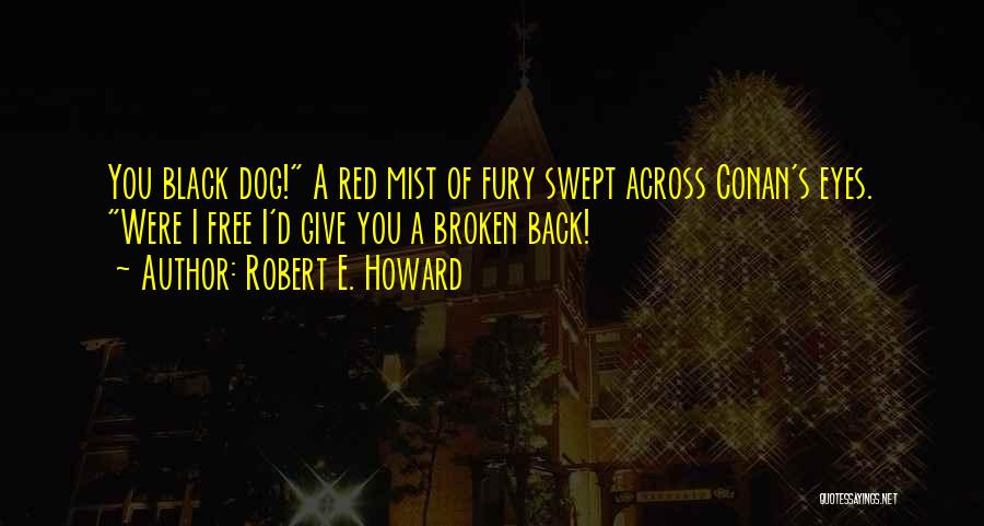 Robert E. Howard Quotes: You Black Dog! A Red Mist Of Fury Swept Across Conan's Eyes. Were I Free I'd Give You A Broken