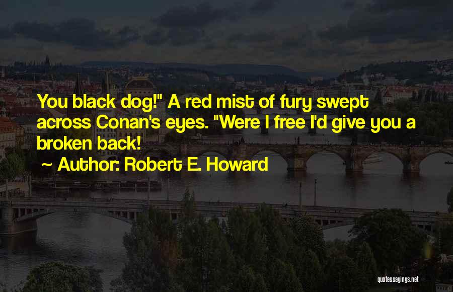 Robert E. Howard Quotes: You Black Dog! A Red Mist Of Fury Swept Across Conan's Eyes. Were I Free I'd Give You A Broken