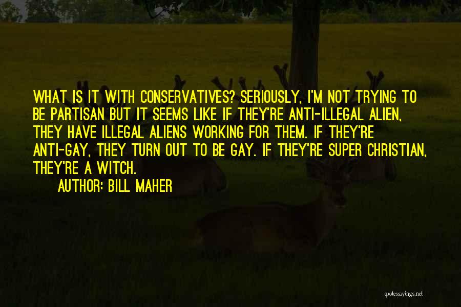 Bill Maher Quotes: What Is It With Conservatives? Seriously, I'm Not Trying To Be Partisan But It Seems Like If They're Anti-illegal Alien,