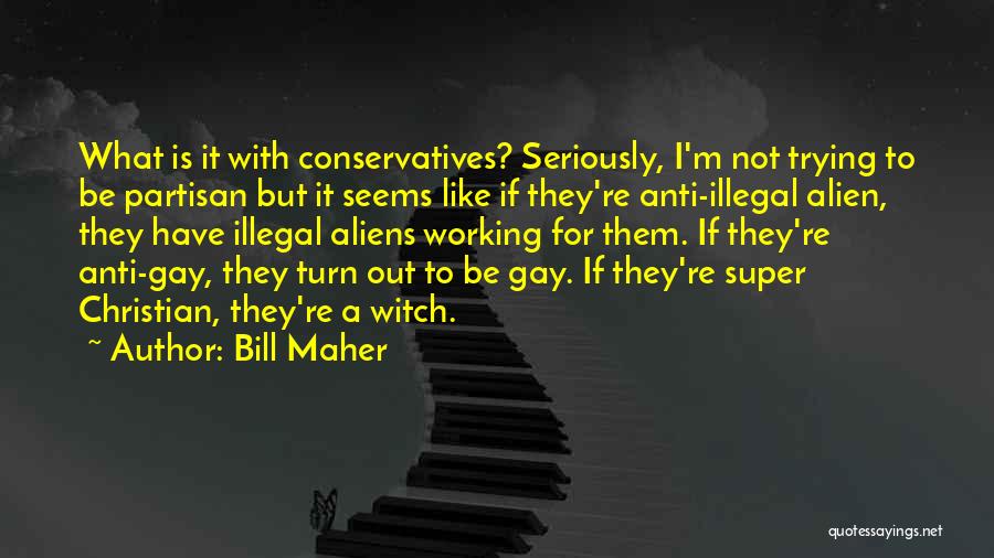 Bill Maher Quotes: What Is It With Conservatives? Seriously, I'm Not Trying To Be Partisan But It Seems Like If They're Anti-illegal Alien,